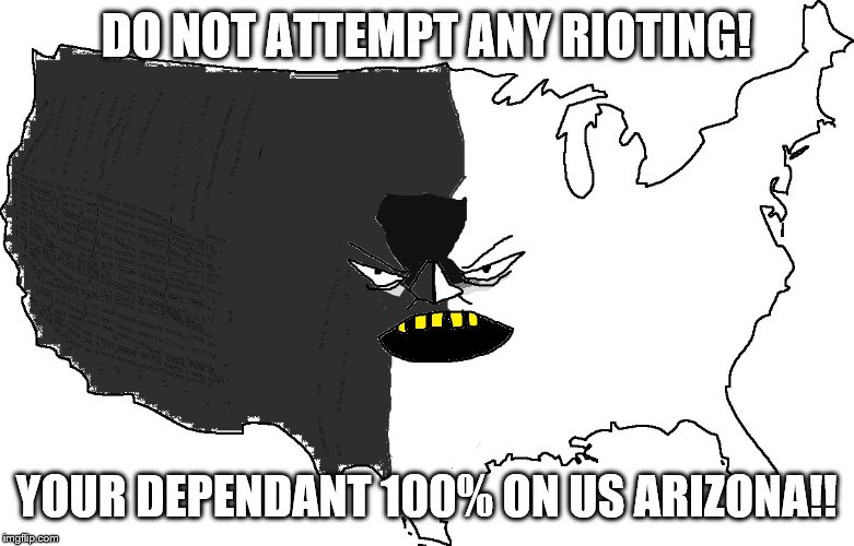 Ultra Serious America | DO NOT ATTEMPT ANY RIOTING! YOUR DEPENDANT 100% ON US ARIZONA!! | image tagged in ultra serious america | made w/ Imgflip meme maker