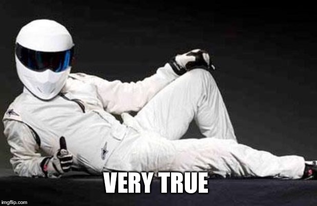 The Stig Agrees | VERY TRUE | image tagged in the stig agrees | made w/ Imgflip meme maker