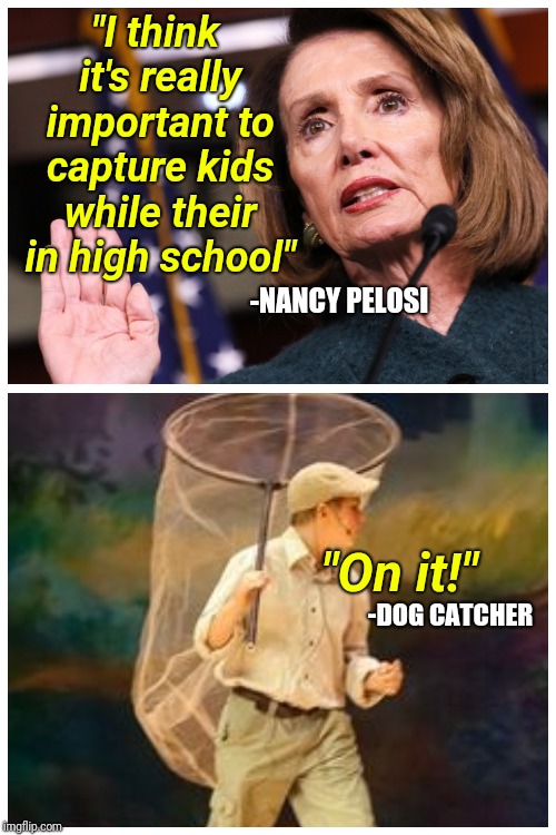 Changing the Voting Age to 16 | "I think it's really important to capture kids while their in high school"; -NANCY PELOSI; "On it!"; -DOG CATCHER | image tagged in nancy pelosi,news,voting,good old nancy pelosi,politics lol,i don't know who are you | made w/ Imgflip meme maker