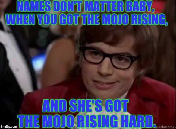NAMES DON'T MATTER BABY, WHEN YOU GOT THE MOJO RISING, AND SHE'S GOT THE MOJO RISING HARD. | made w/ Imgflip meme maker