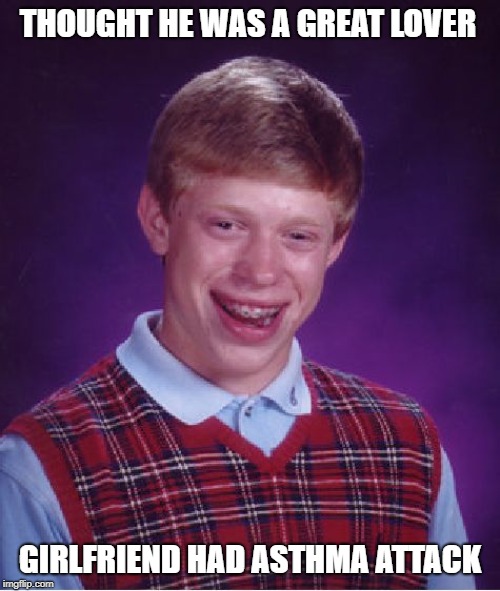 Bad Luck Brian Meme | THOUGHT HE WAS A GREAT LOVER; GIRLFRIEND HAD ASTHMA ATTACK | image tagged in memes,bad luck brian | made w/ Imgflip meme maker
