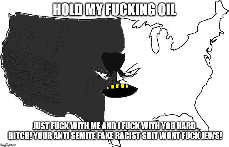 Ultra Serious America | HOLD MY F**KING OIL JUST F**K WITH ME AND I F**K WITH YOU HARD B**CH! YOUR ANTI SEMITE FAKE RACIST SHIT WONT F**K JEWS! | image tagged in ultra serious america | made w/ Imgflip meme maker