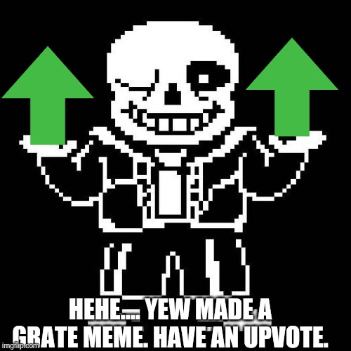 sans undertale | HEHE.... YEW MADE A GRATE MEME. HAVE AN UPVOTE. | image tagged in sans undertale | made w/ Imgflip meme maker
