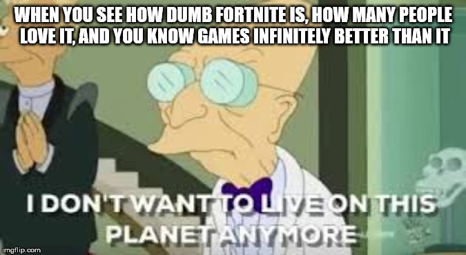I don’t want to live on this planet anymore | WHEN YOU SEE HOW DUMB FORTNITE IS, HOW MANY PEOPLE LOVE IT, AND YOU KNOW GAMES INFINITELY BETTER THAN IT | image tagged in i dont want to live on this planet anymore,truth,fortnite,memes,funny,too funny | made w/ Imgflip meme maker