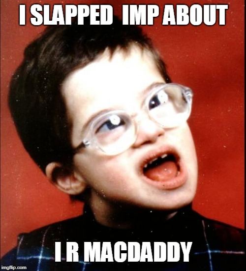 retard | I SLAPPED  IMP ABOUT; I R MACDADDY | image tagged in retard | made w/ Imgflip meme maker