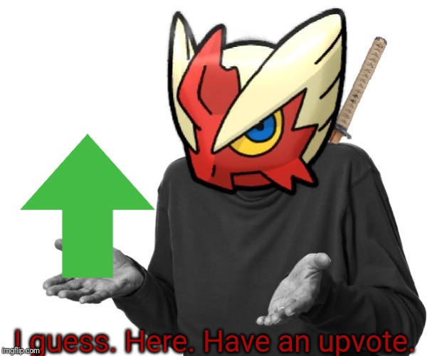 I guess I'll (Blaze the Blaziken) | I guess. Here. Have an upvote. | image tagged in i guess i'll blaze the blaziken | made w/ Imgflip meme maker