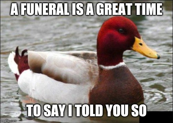 Malicious Advice Mallard | A FUNERAL IS A GREAT TIME; TO SAY I TOLD YOU SO | image tagged in memes,malicious advice mallard | made w/ Imgflip meme maker
