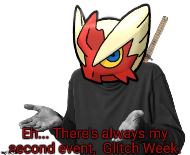 I guess I'll (Blaze the Blaziken) | Eh... There's always my second event,  Glitch Week. | image tagged in i guess i'll blaze the blaziken | made w/ Imgflip meme maker