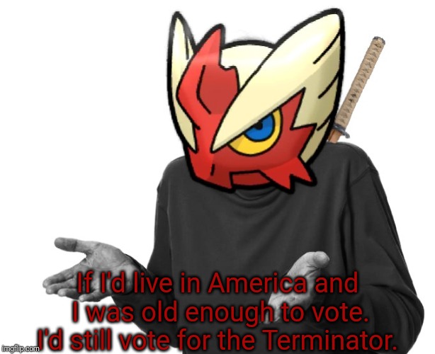 I guess I'll (Blaze the Blaziken) | If I'd live in America and I was old enough to vote. I'd still vote for the Terminator. | image tagged in i guess i'll blaze the blaziken | made w/ Imgflip meme maker
