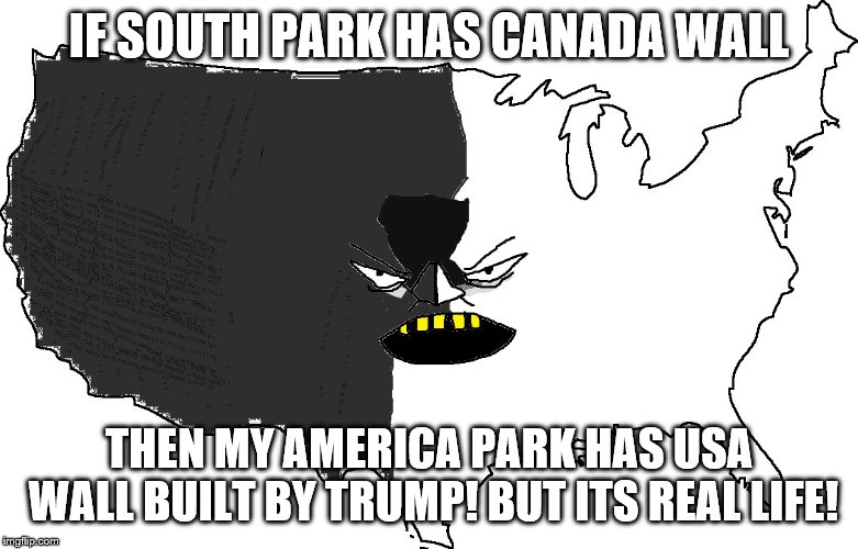 Ultra Serious America | IF SOUTH PARK HAS CANADA WALL; THEN MY AMERICA PARK HAS USA WALL BUILT BY TRUMP! BUT ITS REAL LIFE! | image tagged in ultra serious america | made w/ Imgflip meme maker