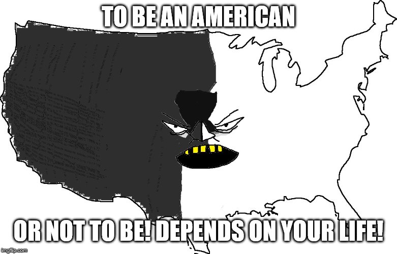 Ultra Serious America | TO BE AN AMERICAN; OR NOT TO BE! DEPENDS ON YOUR LIFE! | image tagged in ultra serious america | made w/ Imgflip meme maker