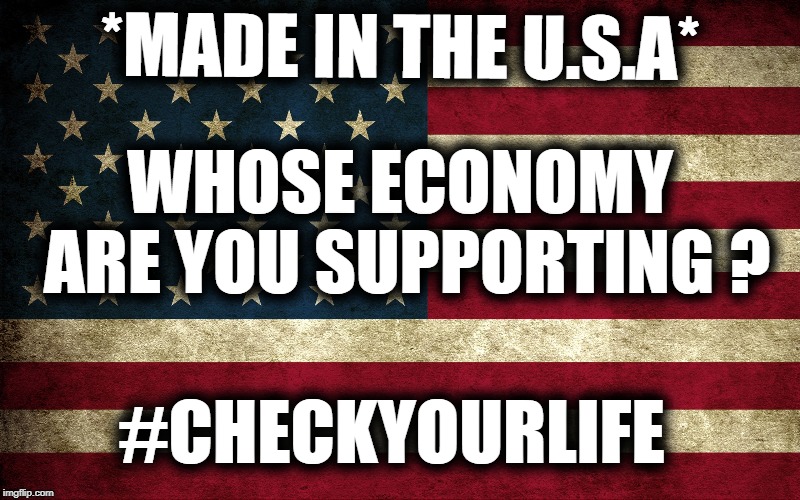 **MADE IN THE USA***ONLY PLEASE | *MADE IN THE U.S.A*; WHOSE ECONOMY ARE YOU SUPPORTING ? #CHECKYOURLIFE | image tagged in america,economy,made in usa | made w/ Imgflip meme maker