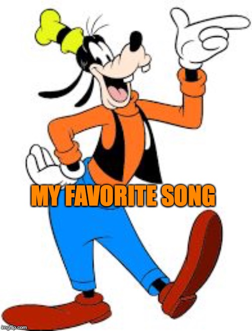 goofy | MY FAVORITE SONG | image tagged in goofy | made w/ Imgflip meme maker