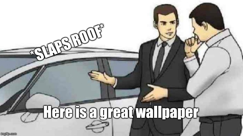 Car Salesman Slaps Roof Of Car Meme | *SLAPS ROOF*; Here is a great wallpaper | image tagged in memes,car salesman slaps roof of car | made w/ Imgflip meme maker