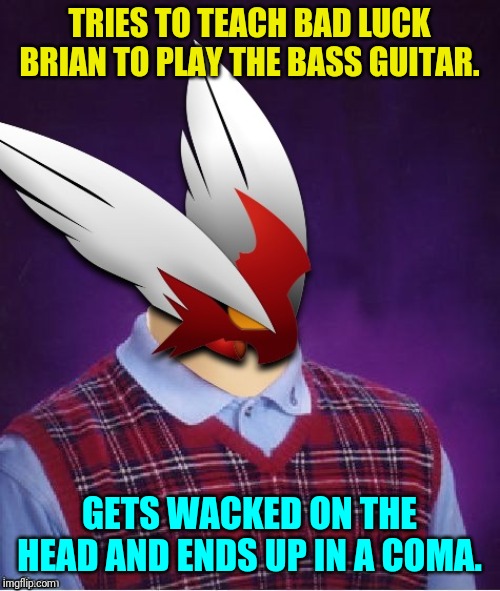 TRIES TO TEACH BAD LUCK BRIAN TO PLAY THE BASS GUITAR. GETS WACKED ON THE HEAD AND ENDS UP IN A COMA. | image tagged in bad luck blaze the blaziken | made w/ Imgflip meme maker