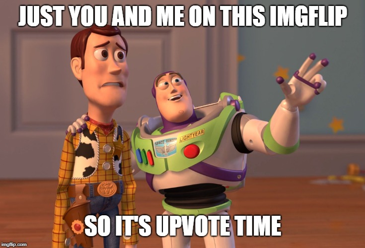 everythings is all in imgflip | JUST YOU AND ME ON THIS IMGFLIP; SO IT'S UPVOTE TIME | image tagged in memes | made w/ Imgflip meme maker