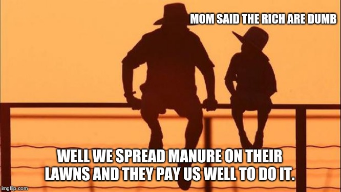 Cowboy wisdom, rich people are dumb  | MOM SAID THE RICH ARE DUMB; WELL WE SPREAD MANURE ON THEIR LAWNS AND THEY PAY US WELL TO DO IT. | image tagged in cowboy father and son,cowboy wisdom,rich people,sell manure | made w/ Imgflip meme maker