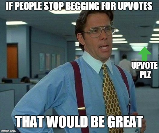 That Would Be Great | IF PEOPLE STOP BEGGING FOR UPVOTES; UPVOTE PLZ; THAT WOULD BE GREAT | image tagged in memes,that would be great | made w/ Imgflip meme maker
