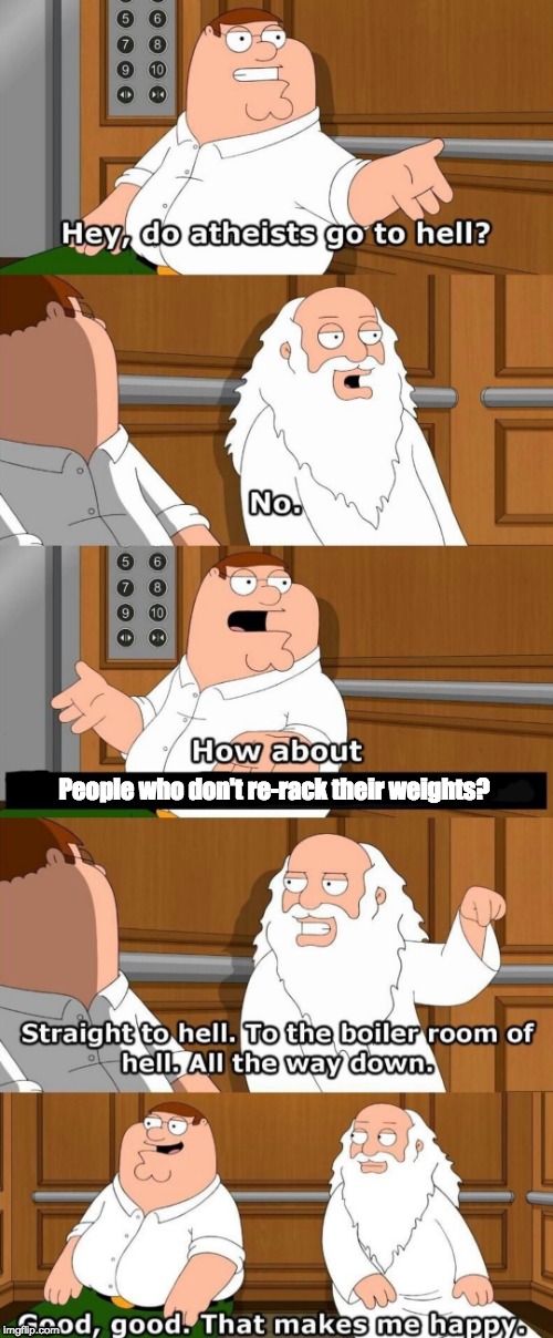 Re-rack your fricking weights | People who don't re-rack their weights? | image tagged in who goes to hell,gym,gym memes,gymlife,gym weights,weight lifting | made w/ Imgflip meme maker