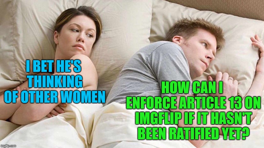 I bet he's thinking about European copyright laws. | I BET HE'S THINKING OF OTHER WOMEN HOW CAN I ENFORCE ARTICLE 13 ON IMGFLIP IF IT HASN'T BEEN RATIFIED YET? | image tagged in i bet he's thinking about other women,memes,article 13 | made w/ Imgflip meme maker