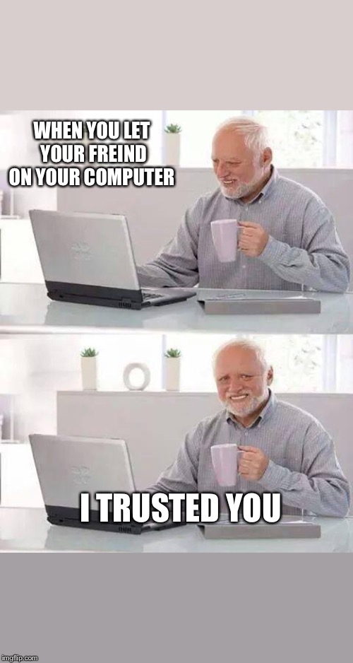 Hide the Pain Harold | WHEN YOU LET YOUR FREIND ON YOUR COMPUTER; I TRUSTED YOU | image tagged in memes,hide the pain harold | made w/ Imgflip meme maker