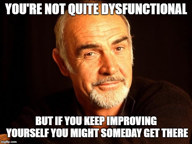 Aspire to at least suck less | YOU'RE NOT QUITE DYSFUNCTIONAL BUT IF YOU KEEP IMPROVING YOURSELF YOU MIGHT SOMEDAY GET THERE | image tagged in sean connery of coursh,memes,insult | made w/ Imgflip meme maker
