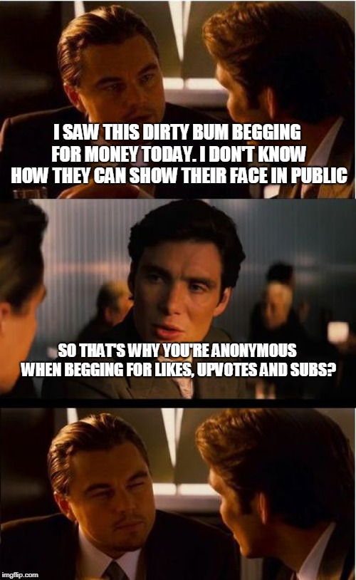 Inception | I SAW THIS DIRTY BUM BEGGING FOR MONEY TODAY. I DON'T KNOW HOW THEY CAN SHOW THEIR FACE IN PUBLIC; SO THAT'S WHY YOU'RE ANONYMOUS WHEN BEGGING FOR LIKES, UPVOTES AND SUBS? | image tagged in memes,inception | made w/ Imgflip meme maker