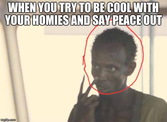 I'm The Captain Now | WHEN YOU TRY TO BE COOL WITH YOUR HOMIES AND SAY PEACE OUT | image tagged in memes,i'm the captain now | made w/ Imgflip meme maker