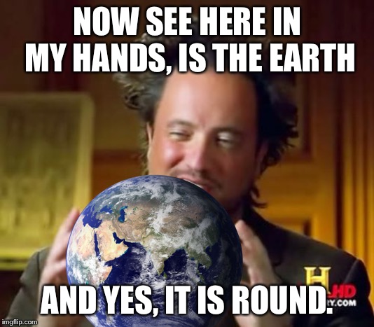 See, flat Earthers? | NOW SEE HERE IN MY HANDS, IS THE EARTH; AND YES, IT IS ROUND. | image tagged in flat earth,flat earthers | made w/ Imgflip meme maker
