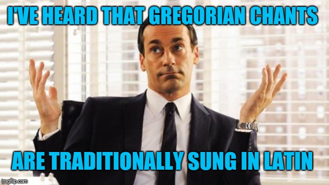 don draper | I'VE HEARD THAT GREGORIAN CHANTS ARE TRADITIONALLY SUNG IN LATIN | image tagged in don draper | made w/ Imgflip meme maker