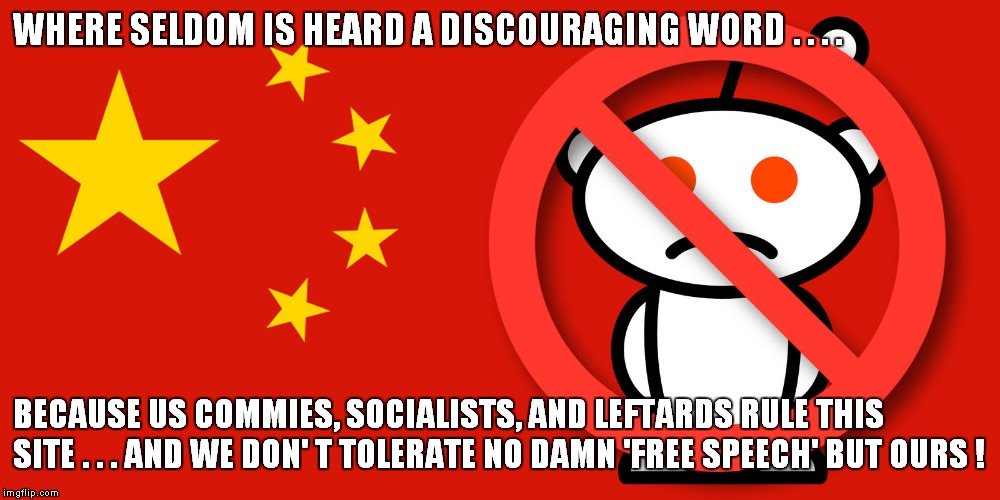 WHERE SELDOM IS HEARD A DISCOURAGING WORD . . . . BECAUSE US COMMIES, SOCIALISTS, AND LEFTARDS RULE THIS SITE . . . AND WE DON' T TOLERATE NO DAMN 'FREE SPEECH' BUT OURS ! | image tagged in reddit | made w/ Imgflip meme maker