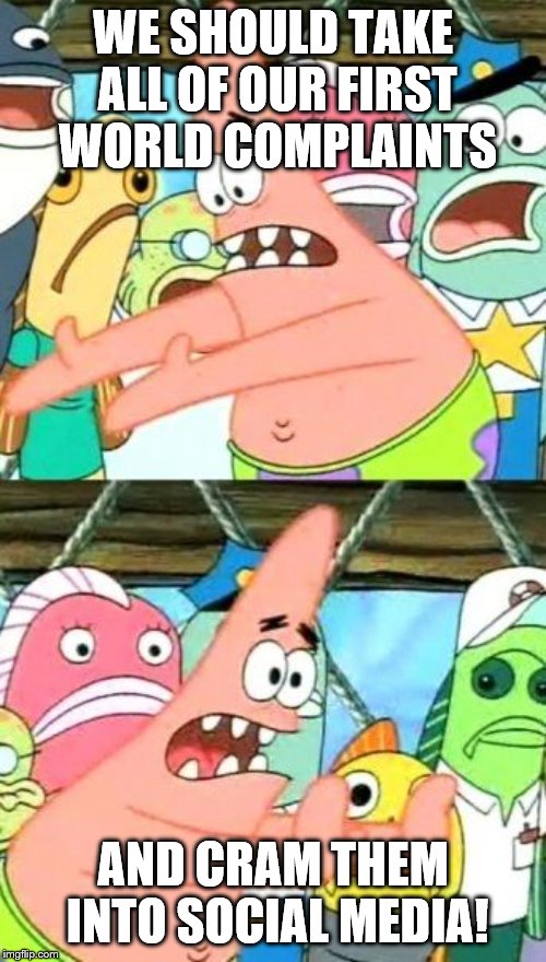 Put It Somewhere Else Patrick Meme | WE SHOULD TAKE ALL OF OUR FIRST WORLD COMPLAINTS; AND CRAM THEM INTO SOCIAL MEDIA! | image tagged in memes,put it somewhere else patrick | made w/ Imgflip meme maker