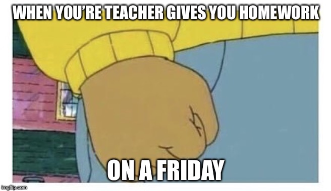 Arnold fist  | WHEN YOU’RE TEACHER GIVES YOU HOMEWORK; ON A FRIDAY | image tagged in arnold fist | made w/ Imgflip meme maker