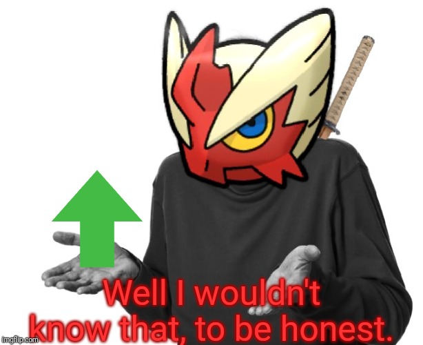 I guess I'll (Blaze the Blaziken) | Well I wouldn't know that, to be honest. | image tagged in i guess i'll blaze the blaziken | made w/ Imgflip meme maker
