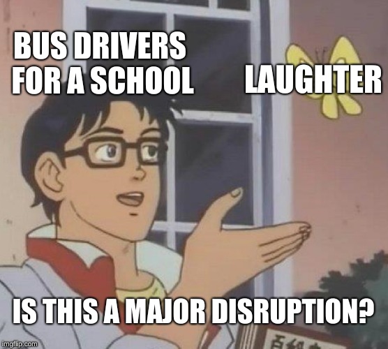 Is This A Pigeon | BUS DRIVERS FOR A SCHOOL; LAUGHTER; IS THIS A MAJOR DISRUPTION? | image tagged in memes,is this a pigeon | made w/ Imgflip meme maker