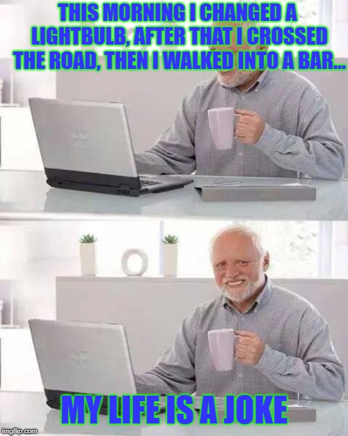 Hide the Pain Harold | THIS MORNING I CHANGED A LIGHTBULB, AFTER THAT I CROSSED THE ROAD, THEN I WALKED INTO A BAR... MY LIFE IS A JOKE | image tagged in memes,hide the pain harold,funny meme,bad joke | made w/ Imgflip meme maker