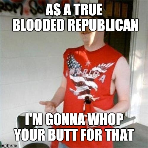 Redneck Randal Meme | AS A TRUE BLOODED REPUBLICAN I'M GONNA WHOP YOUR BUTT FOR THAT | image tagged in memes,redneck randal | made w/ Imgflip meme maker