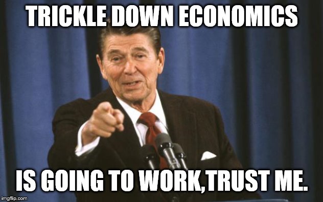 Ronald Reagan | TRICKLE DOWN ECONOMICS IS GOING TO WORK,TRUST ME. | image tagged in ronald reagan | made w/ Imgflip meme maker