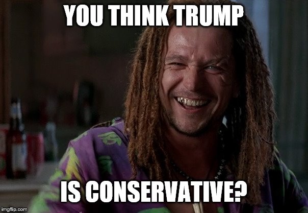 YOU THINK TRUMP IS CONSERVATIVE? | made w/ Imgflip meme maker