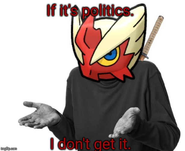 I guess I'll (Blaze the Blaziken) | If it's politics. I don't get it. | image tagged in i guess i'll blaze the blaziken | made w/ Imgflip meme maker