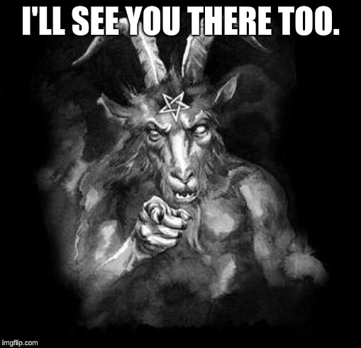 Satan Wants You... | I'LL SEE YOU THERE TOO. | image tagged in satan wants you | made w/ Imgflip meme maker