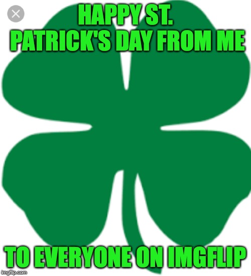 4 leaf Clover | HAPPY ST. PATRICK'S DAY FROM ME; TO EVERYONE ON IMGFLIP | image tagged in 4 leaf clover | made w/ Imgflip meme maker