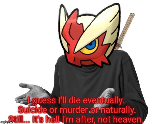 I guess I'll (Blaze the Blaziken) | I guess I'll die eventually. Suicide or murder or naturally. Still... It's hell I'm after, not heaven. | image tagged in i guess i'll blaze the blaziken | made w/ Imgflip meme maker