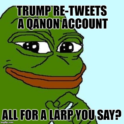 Kek | TRUMP RE-TWEETS A QANON ACCOUNT; ALL FOR A LARP YOU SAY? | image tagged in kek | made w/ Imgflip meme maker