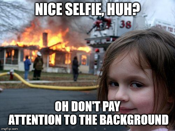 SELFIES ARE FUN!!! | NICE SELFIE, HUH? OH DON'T PAY ATTENTION TO THE BACKGROUND | image tagged in memes,disaster girl | made w/ Imgflip meme maker