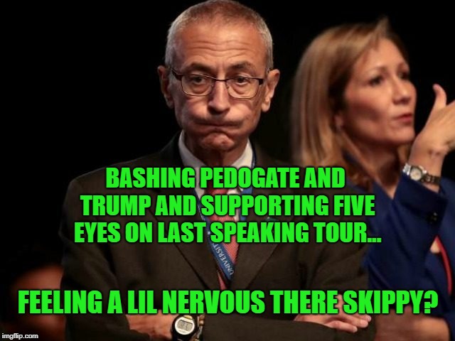 John Podestaphile | BASHING PEDOGATE AND TRUMP AND SUPPORTING FIVE EYES ON LAST SPEAKING TOUR... FEELING A LIL NERVOUS THERE SKIPPY? | image tagged in john podestaphile | made w/ Imgflip meme maker