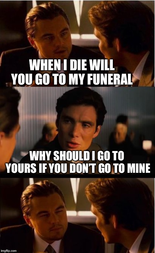 Inception Meme | WHEN I DIE WILL YOU GO TO MY FUNERAL; WHY SHOULD I GO TO YOURS IF YOU DON’T GO TO MINE | image tagged in memes,inception | made w/ Imgflip meme maker