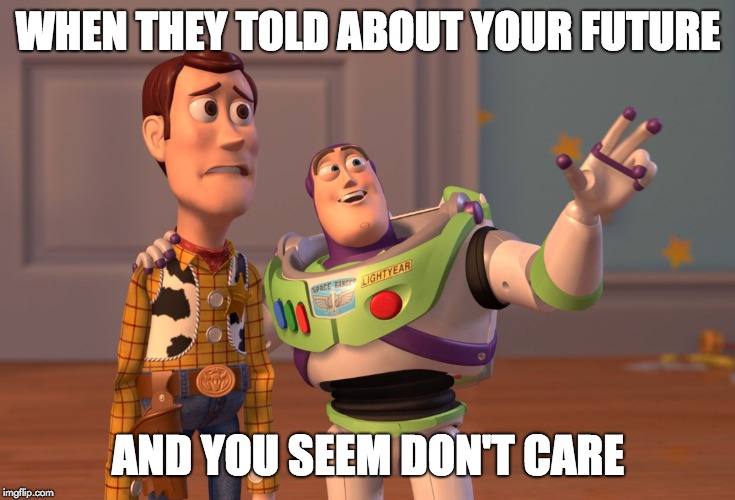 Future...... | WHEN THEY TOLD ABOUT YOUR FUTURE; AND YOU SEEM DON'T CARE | image tagged in memes,x x everywhere,future | made w/ Imgflip meme maker