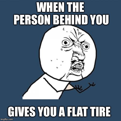 Y U No | WHEN THE PERSON BEHIND YOU; GIVES YOU A FLAT TIRE | image tagged in memes,y u no | made w/ Imgflip meme maker