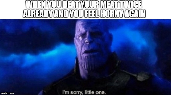 Im sorry little one | WHEN YOU BEAT YOUR MEAT TWICE ALREADY AND YOU FEEL HORNY AGAIN | image tagged in im sorry little one | made w/ Imgflip meme maker